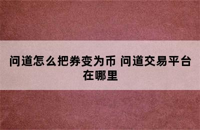 问道怎么把券变为币 问道交易平台在哪里